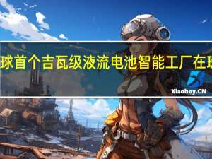 全球首个吉瓦级液流电池智能工厂在珠海投产