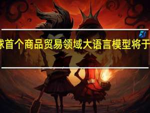 全球首个商品贸易领域大语言模型将于明日发布