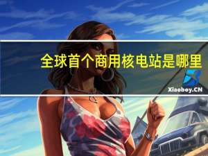 全球首个商用核电站是哪里