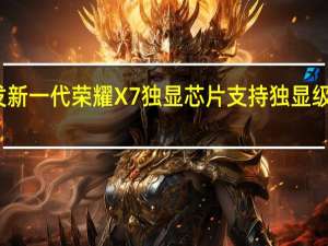 全球首发新一代荣耀X7独显芯片支持独显级游戏超分功能