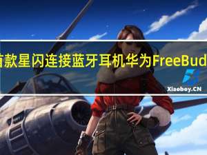 全球首款星闪连接蓝牙耳机华为 FreeBuds Pro 3 支持 1.5Mbps 音频传输