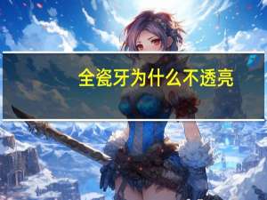 全瓷牙为什么不透亮？做全瓷牙会后悔吗