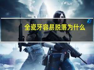 全瓷牙容易脱落为什么，全瓷冠容易掉吗