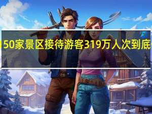 全省150家景区接待游客319万人次 到底什么情况嘞