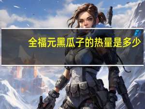 全福元 黑瓜子的热量是多少