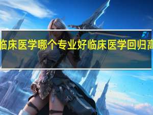 全科医学和临床医学哪个专业好 临床医学回归高考热门专业Top5