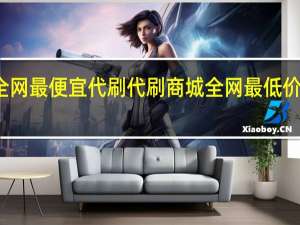 全网最便宜代刷代刷商城 全网最低价刷东西