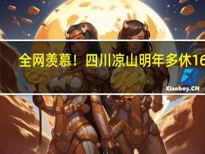 全网羡慕！四川凉山明年多休16天：火把节、彝族年都放7天