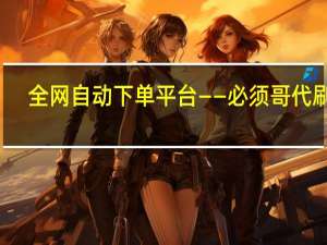 全网自动下单平台——必须哥代刷网，让你的生活更便捷！