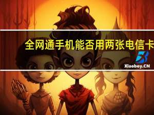 全网通手机能否用两张电信卡（全网通手机可以用两张电信卡）