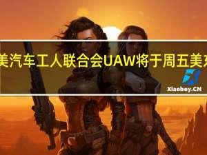 全美汽车工人联合会 UAW将于周五美东时间10:00 北京时间22:00宣布新的汽车罢工目标