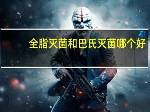 全脂灭菌和巴氏灭菌哪个好