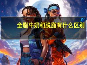全脂牛奶和脱脂有什么区别（全脂牛奶和脱脂的区别）