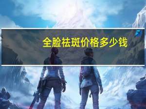 全脸祛斑价格多少钱，全脸淡斑真的靠谱吗