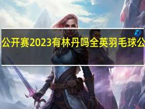 全英公开赛2023有林丹吗 全英羽毛球公开赛2023