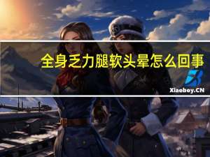 全身乏力腿软头晕怎么回事（全身无力头晕腿发软是怎么回事）