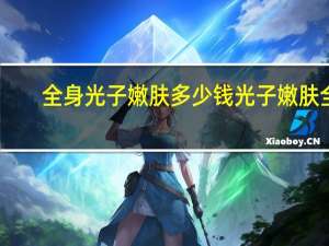 全身光子嫩肤多少钱光子嫩肤全身 光子嫩肤全身多少钱