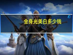 全身光美白多少钱(牙白美白需要多少钱)