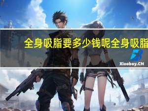 全身吸脂要多少钱呢 全身吸脂手术大概要多少钱