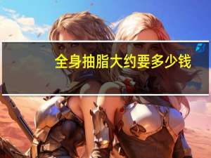 全身抽脂大约要多少钱(吸脂瘦大腿手术一般多少钱)