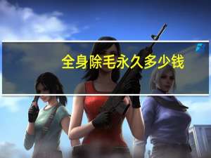 全身除毛永久多少钱(不知道全身绝毛多少钱)