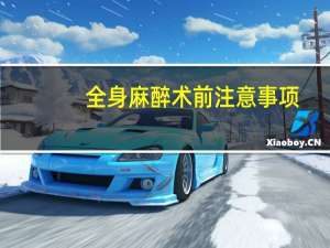 全身麻醉术前注意事项（全身麻醉注意事项）