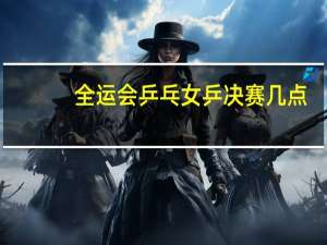 全运会乒乓女乒决赛几点