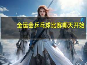 全运会乒乓球比赛哪天开始