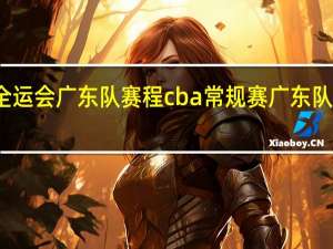 全运会广东队赛程 cba常规赛广东队赛程表