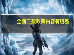 全面二孩政策内容有哪些（全面二孩政策内容）