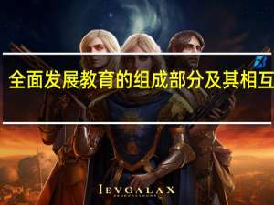 全面发展教育的组成部分及其相互关系（全面发展教育）