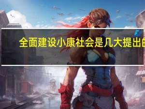 全面建设小康社会是几大提出的