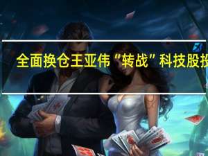 全面換倉王亞偉“轉戰(zhàn)”科技股投資