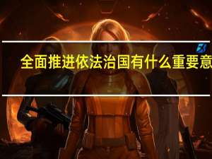全面推进依法治国有什么重要意义
