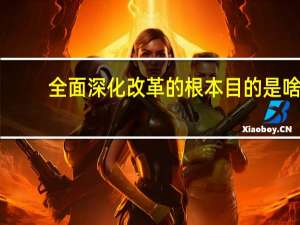 全面深化改革的根本目的是啥（全面深化改革的根本在）