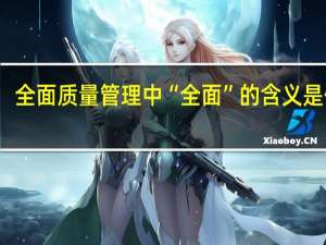 全面质量管理中“全面”的含义是什么