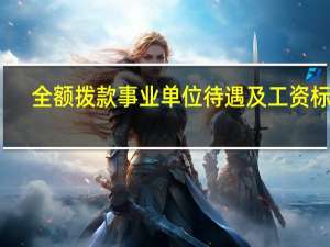 全额拨款事业单位待遇及工资标准（全额拨款事业单位工资待遇）