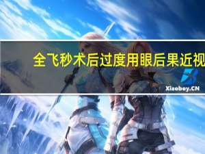 全飞秒术后过度用眼后果 近视眼全飞秒手术后看手机会不会视力下降