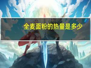 全麦面粉的热量是多少