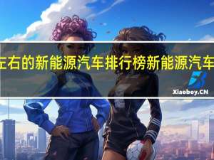 八万左右的新能源汽车排行榜 新能源汽车排名前十名