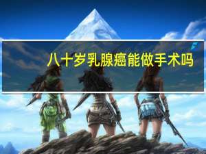八十岁乳腺癌能做手术吗