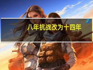 八年抗战改为十四年（关于教育部要求教材中八年抗战改为十四年抗战）