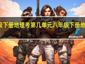 八年级下册地理考第几单元 八年级下册地理复习提纲