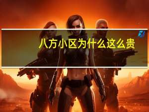 八方小区为什么这么贵（长沙八方小区为什么贵）