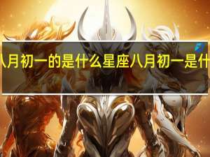 八月初一的是什么星座 八月初一是什么日子_