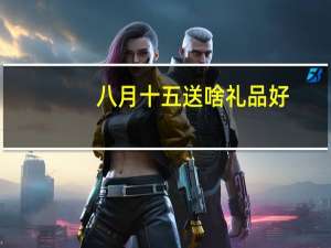 八月十五送啥礼品好（八月十五）
