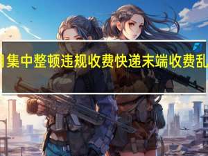 八月集中整顿违规收费 快递末端收费乱象当休矣