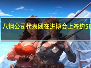 八钢公司代表团在进博会上签约50亿元