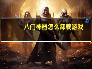 八门神器怎么卸载游戏（八门神器怎么使用）