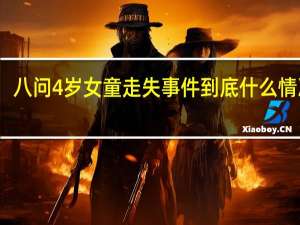 八问4岁女童走失事件 到底什么情况呢
